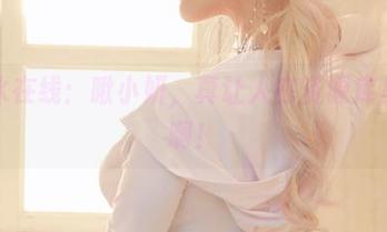 死库水在线：啾小妍，真让人在资源库里打转啊！