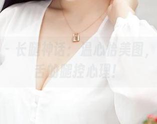 青豆客 - 长腿神话：温心怡美图，令人咋舌的腿控心理！